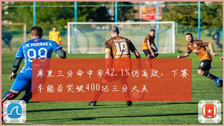 库里三分命中率42.1%仍高效，下赛季能否突破400记三分大关