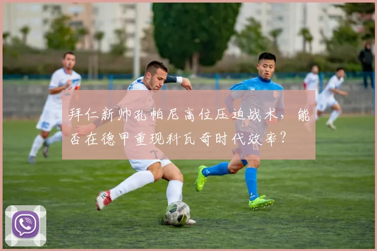 拜仁新帅孔帕尼高位压迫战术，能否在德甲重现科瓦奇时代效率？