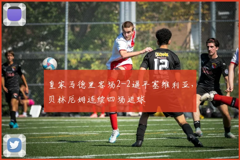 皇家马德里客场2-2逼平塞维利亚，贝林厄姆连续四场进球