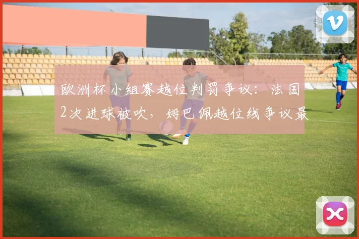 欧洲杯小组赛越位判罚争议：法国2次进球被吹，姆巴佩越位线争议最大