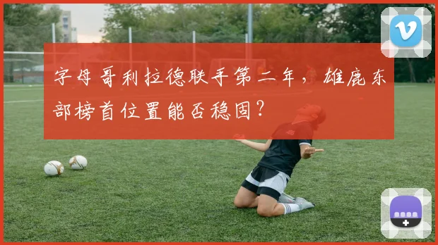字母哥利拉德联手第二年，雄鹿东部榜首位置能否稳固？