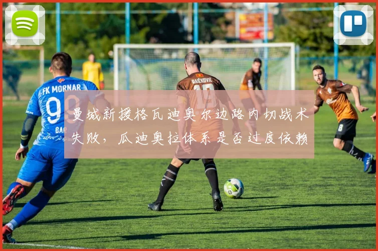 曼城新援格瓦迪奥尔边路内切战术失败，瓜迪奥拉体系是否过度依赖边后卫？