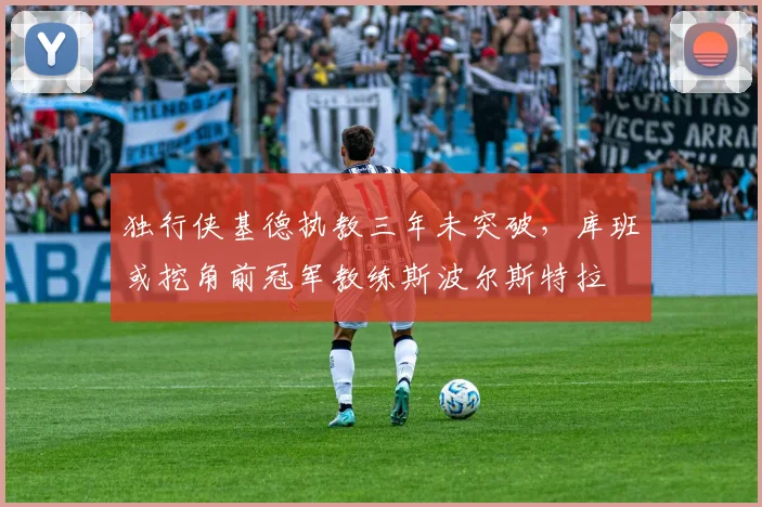 独行侠基德执教三年未突破,库班或挖角前冠军教练斯波尔斯特拉