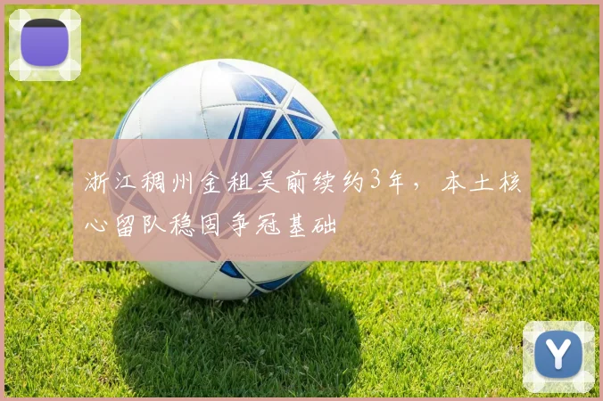 浙江稠州金租吴前续约3年，本土核心留队稳固争冠基础