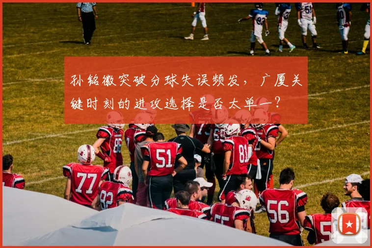 孙铭徽突破分球失误频发，广厦关键时刻的进攻选择是否太单一？