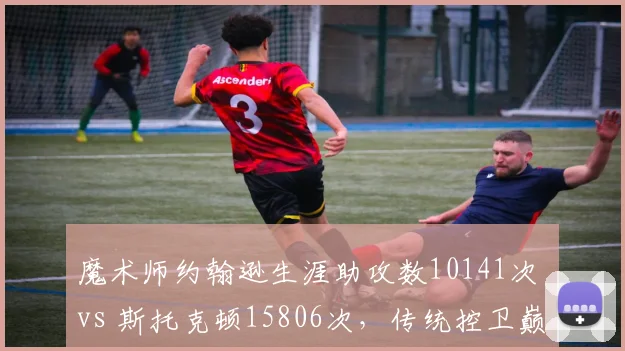 魔术师约翰逊生涯助攻数10141次 vs 斯托克顿15806次，传统控卫巅峰对决